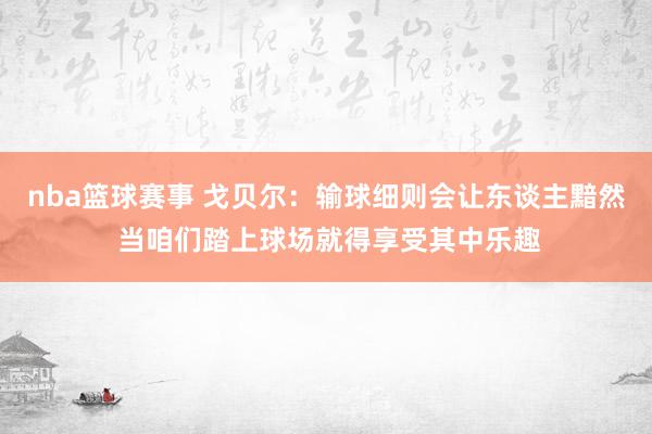 nba篮球赛事 戈贝尔：输球细则会让东谈主黯然 当咱们踏上球场就得享受其中乐趣