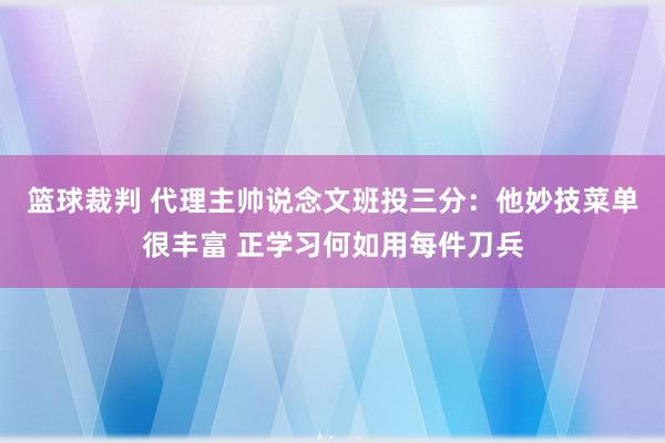 篮球裁判 代理主帅说念文班投三分：他妙技菜单很丰富 正学习何如用每件刀兵