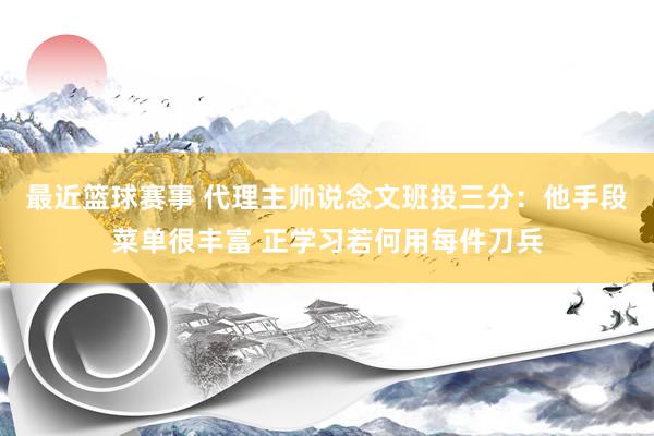 最近篮球赛事 代理主帅说念文班投三分：他手段菜单很丰富 正学习若何用每件刀兵