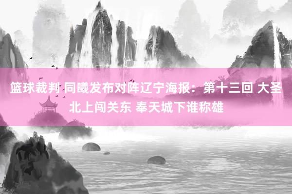 篮球裁判 同曦发布对阵辽宁海报：第十三回 大圣北上闯关东 奉天城下谁称雄