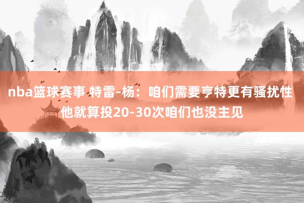 nba篮球赛事 特雷-杨：咱们需要亨特更有骚扰性 他就算投20-30次咱们也没主见