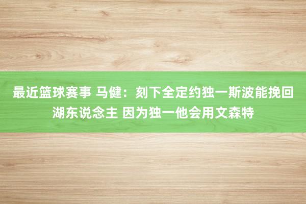 最近篮球赛事 马健：刻下全定约独一斯波能挽回湖东说念主 因为独一他会用文森特