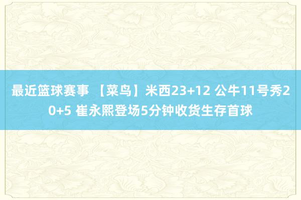 最近篮球赛事 【菜鸟】米西23+12 公牛11号秀20+5 崔永熙登场5分钟收货生存首球