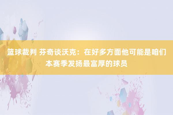 篮球裁判 芬奇谈沃克：在好多方面他可能是咱们本赛季发扬最富厚的球员