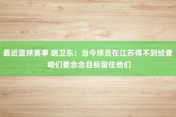 最近篮球赛事 胡卫东：当今球员在江苏得不到侦查 咱们要念念目标留住他们