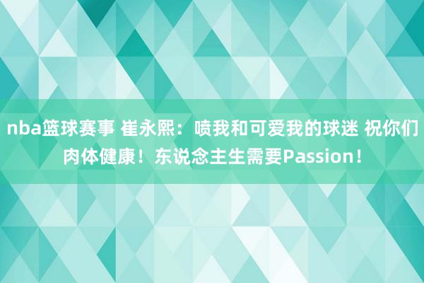 nba篮球赛事 崔永熙：喷我和可爱我的球迷 祝你们肉体健康！东说念主生需要Passion！