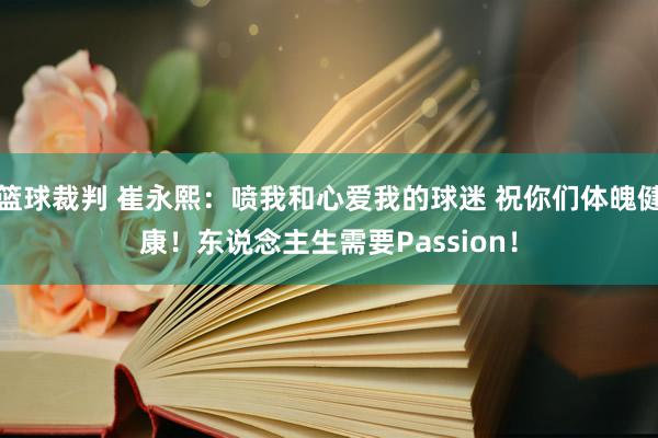 篮球裁判 崔永熙：喷我和心爱我的球迷 祝你们体魄健康！东说念主生需要Passion！