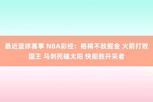 最近篮球赛事 NBA彩经：袼褙不敌掘金 火箭打败国王 马刺死磕太阳 快船胜开采者