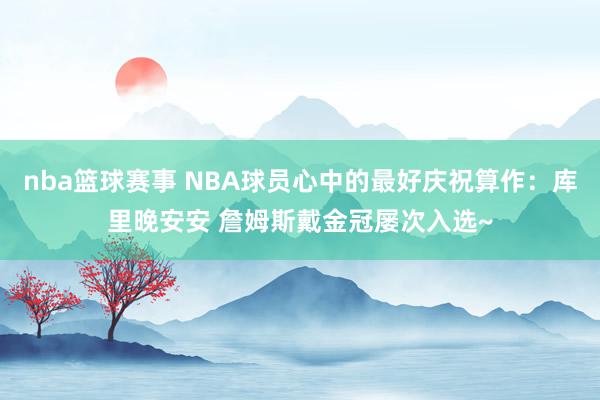 nba篮球赛事 NBA球员心中的最好庆祝算作：库里晚安安 詹姆斯戴金冠屡次入选~