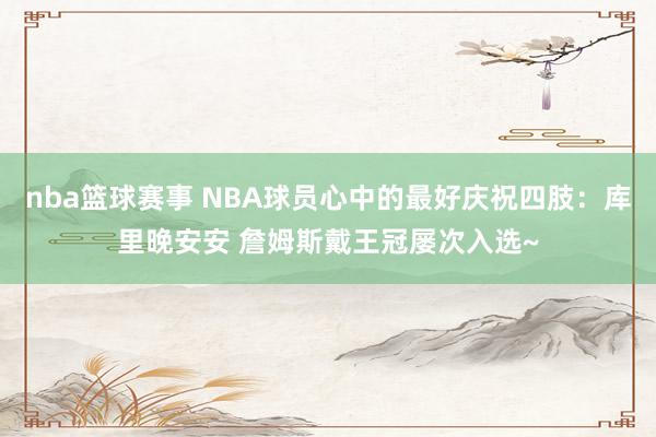 nba篮球赛事 NBA球员心中的最好庆祝四肢：库里晚安安 詹姆斯戴王冠屡次入选~