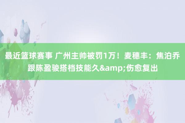 最近篮球赛事 广州主帅被罚1万！麦穗丰：焦泊乔跟陈盈骏搭档技能久&伤愈复出