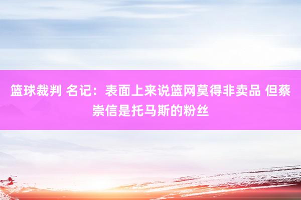 篮球裁判 名记：表面上来说篮网莫得非卖品 但蔡崇信是托马斯的粉丝