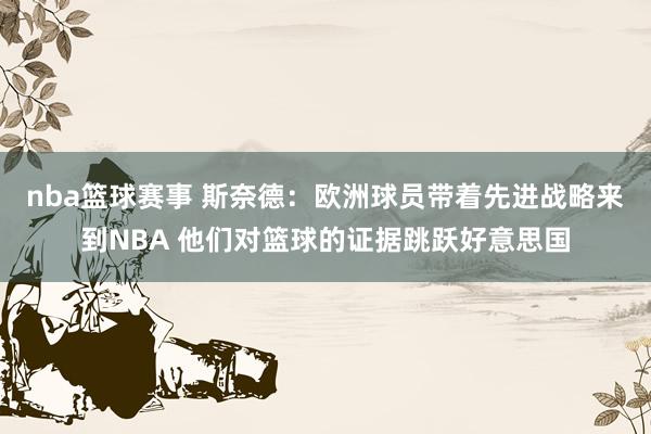 nba篮球赛事 斯奈德：欧洲球员带着先进战略来到NBA 他们对篮球的证据跳跃好意思国