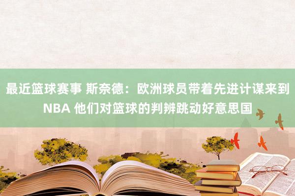 最近篮球赛事 斯奈德：欧洲球员带着先进计谋来到NBA 他们对篮球的判辨跳动好意思国