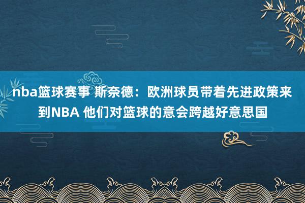 nba篮球赛事 斯奈德：欧洲球员带着先进政策来到NBA 他们对篮球的意会跨越好意思国