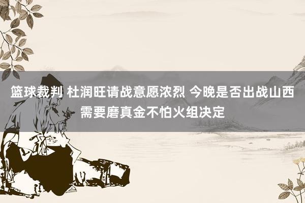 篮球裁判 杜润旺请战意愿浓烈 今晚是否出战山西需要磨真金不怕火组决定