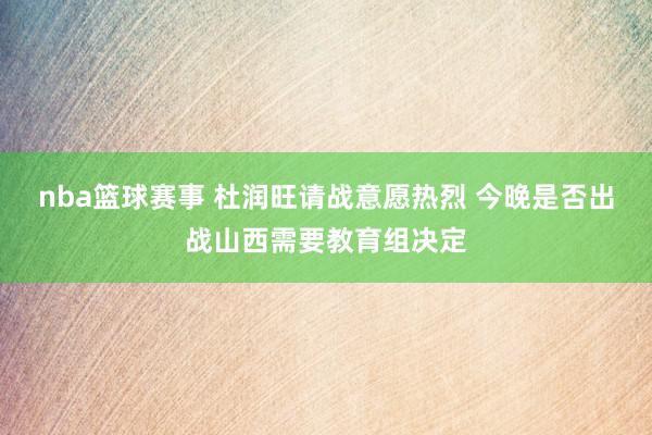 nba篮球赛事 杜润旺请战意愿热烈 今晚是否出战山西需要教育组决定