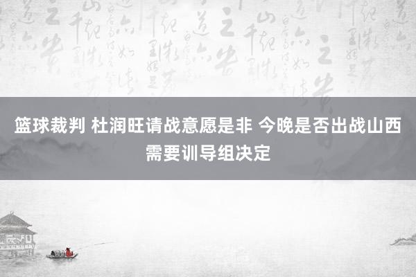 篮球裁判 杜润旺请战意愿是非 今晚是否出战山西需要训导组决定