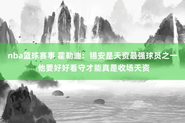 nba篮球赛事 霍勒迪：锡安是天资最强球员之一 他要好好看守才能真是收场天资