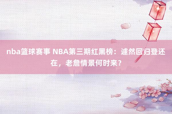 nba篮球赛事 NBA第三期红黑榜：遽然回归登还在，老詹情景何时来？