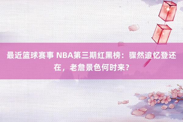 最近篮球赛事 NBA第三期红黑榜：骤然追忆登还在，老詹景色何时来？