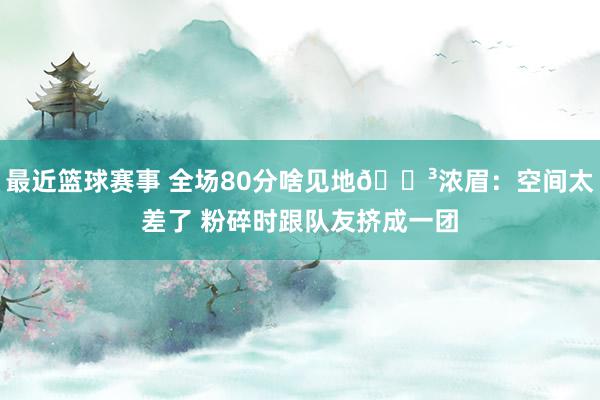 最近篮球赛事 全场80分啥见地😳浓眉：空间太差了 粉碎时跟队友挤成一团