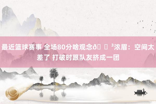 最近篮球赛事 全场80分啥观念😳浓眉：空间太差了 打破时跟队友挤成一团