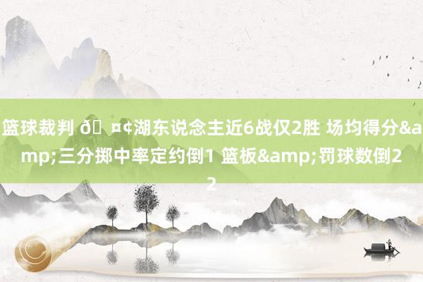 篮球裁判 🤢湖东说念主近6战仅2胜 场均得分&三分掷中率定约倒1 篮板&罚球数倒2