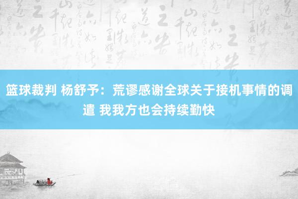 篮球裁判 杨舒予：荒谬感谢全球关于接机事情的调遣 我我方也会持续勤快