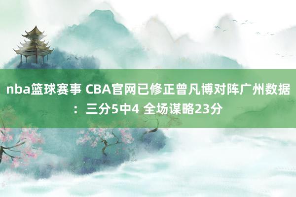 nba篮球赛事 CBA官网已修正曾凡博对阵广州数据：三分5中4 全场谋略23分