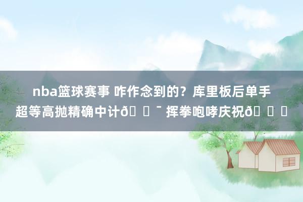 nba篮球赛事 咋作念到的？库里板后单手超等高抛精确中计🎯 挥拳咆哮庆祝😝