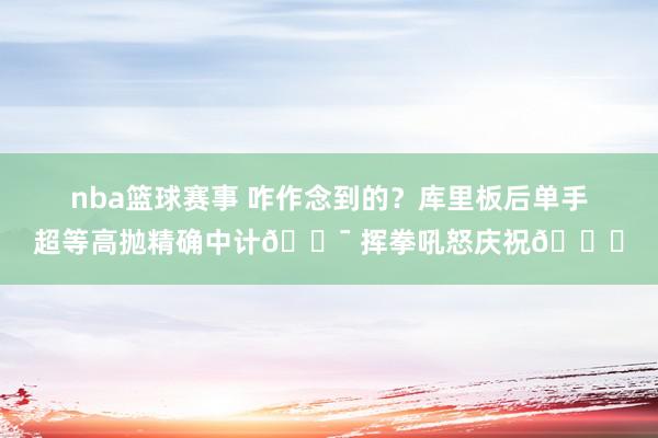 nba篮球赛事 咋作念到的？库里板后单手超等高抛精确中计🎯 挥拳吼怒庆祝😝