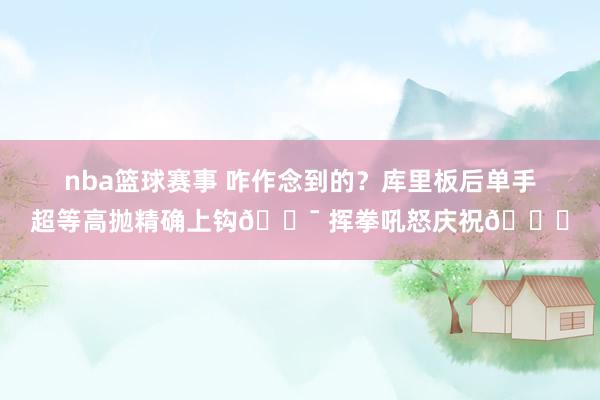 nba篮球赛事 咋作念到的？库里板后单手超等高抛精确上钩🎯 挥拳吼怒庆祝😝