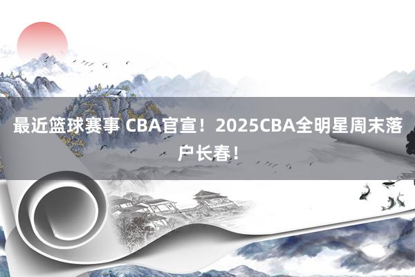 最近篮球赛事 CBA官宣！2025CBA全明星周末落户长春！