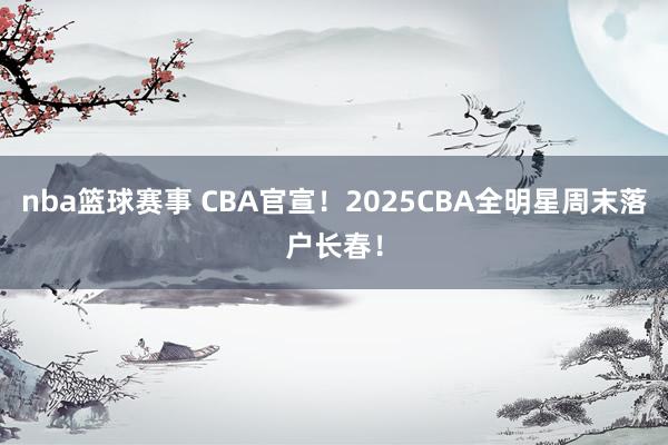 nba篮球赛事 CBA官宣！2025CBA全明星周末落户长春！