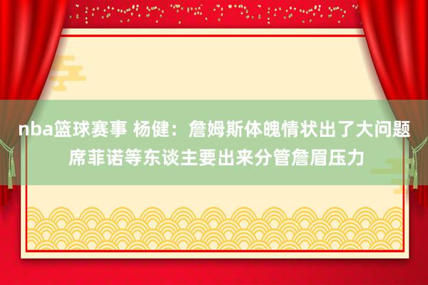 nba篮球赛事 杨健：詹姆斯体魄情状出了大问题 席菲诺等东谈主要出来分管詹眉压力