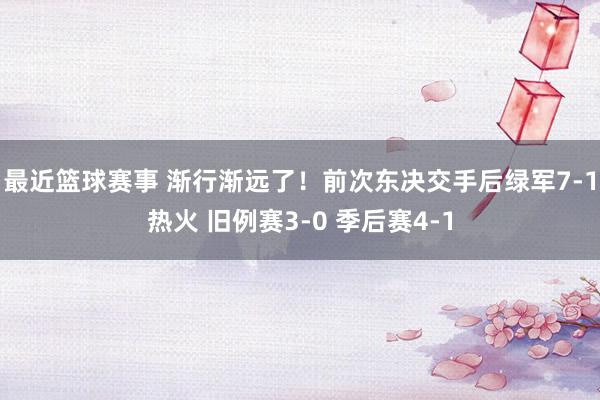 最近篮球赛事 渐行渐远了！前次东决交手后绿军7-1热火 旧例赛3-0 季后赛4-1