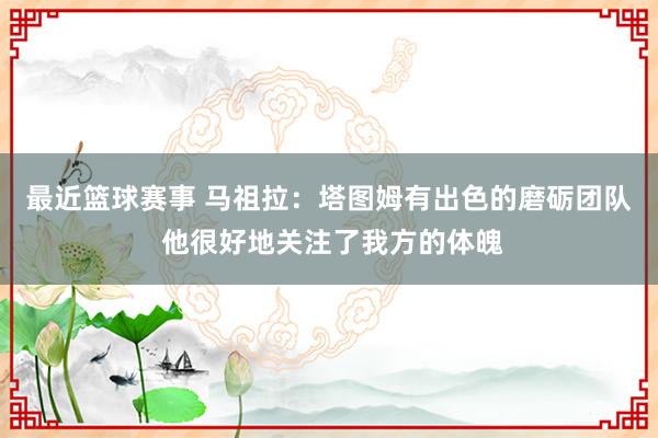 最近篮球赛事 马祖拉：塔图姆有出色的磨砺团队 他很好地关注了我方的体魄