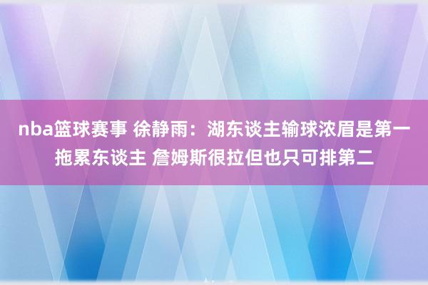 nba篮球赛事 徐静雨：湖东谈主输球浓眉是第一拖累东谈主 詹姆斯很拉但也只可排第二