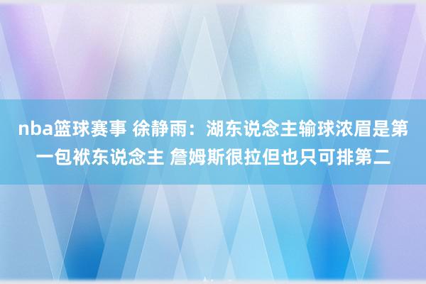 nba篮球赛事 徐静雨：湖东说念主输球浓眉是第一包袱东说念主 詹姆斯很拉但也只可排第二