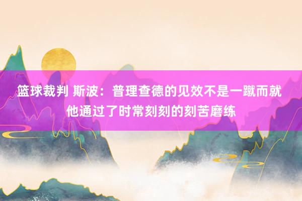 篮球裁判 斯波：普理查德的见效不是一蹴而就 他通过了时常刻刻的刻苦磨练