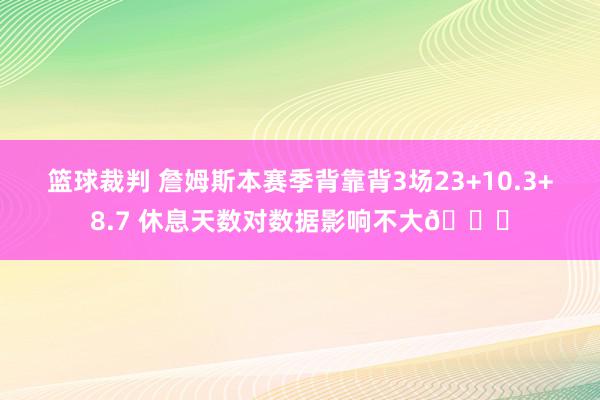 篮球裁判 詹姆斯本赛季背靠背3场23+10.3+8.7 休息天数对数据影响不大😐