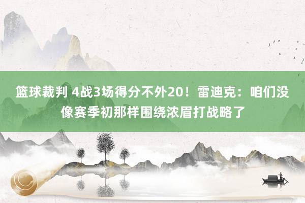 篮球裁判 4战3场得分不外20！雷迪克：咱们没像赛季初那样围绕浓眉打战略了