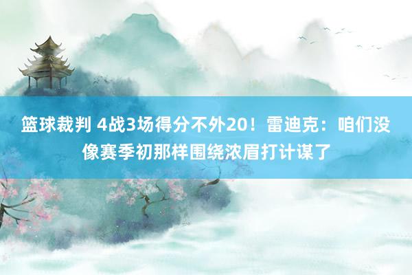 篮球裁判 4战3场得分不外20！雷迪克：咱们没像赛季初那样围绕浓眉打计谋了