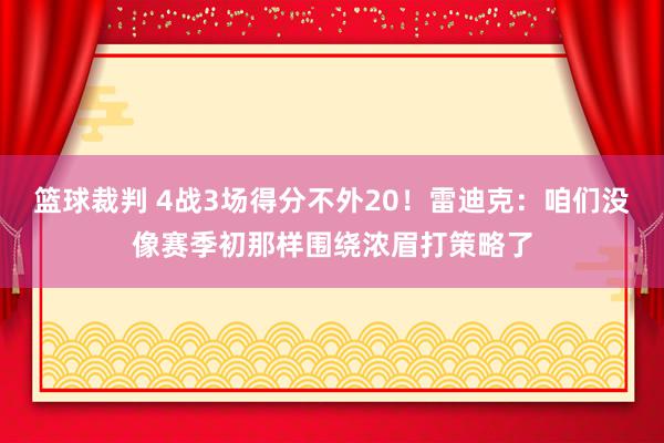 篮球裁判 4战3场得分不外20！雷迪克：咱们没像赛季初那样围绕浓眉打策略了