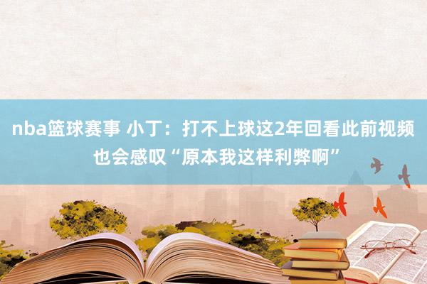 nba篮球赛事 小丁：打不上球这2年回看此前视频 也会感叹“原本我这样利弊啊”