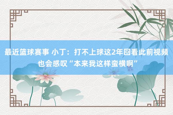 最近篮球赛事 小丁：打不上球这2年回看此前视频 也会感叹“本来我这样蛮横啊”