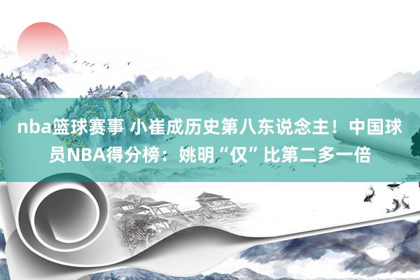 nba篮球赛事 小崔成历史第八东说念主！中国球员NBA得分榜：姚明“仅”比第二多一倍