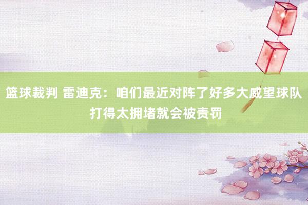 篮球裁判 雷迪克：咱们最近对阵了好多大威望球队 打得太拥堵就会被责罚