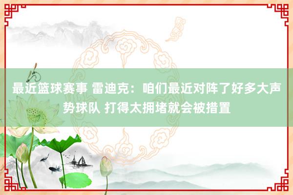 最近篮球赛事 雷迪克：咱们最近对阵了好多大声势球队 打得太拥堵就会被措置